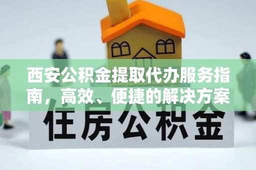 仙游西安公积金提取代办服务指南，高效、便捷的解决方案