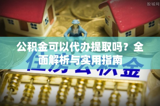 仙游公积金可以代办提取吗？全面解析与实用指南