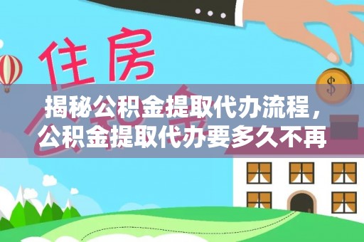 仙游揭秘公积金提取代办流程，公积金提取代办要多久不再是谜题