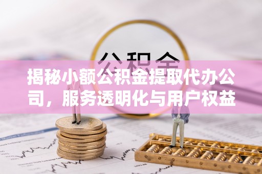 仙游揭秘小额公积金提取代办公司，服务透明化与用户权益保障