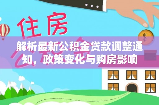 仙游解析最新公积金贷款调整通知，政策变化与购房影响
