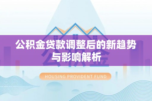 仙游公积金贷款调整后的新趋势与影响解析