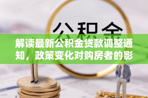 仙游解读最新公积金贷款调整通知，政策变化对购房者的影响与应对策略