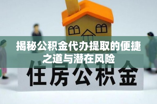 仙游揭秘公积金代办提取的便捷之道与潜在风险