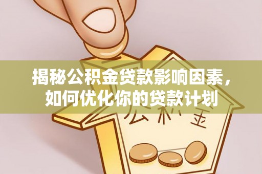 仙游揭秘公积金贷款影响因素，如何优化你的贷款计划