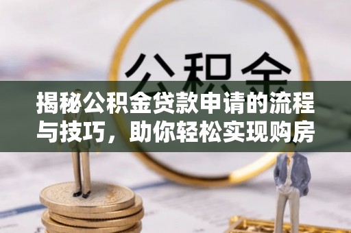 仙游揭秘公积金贷款申请的流程与技巧，助你轻松实现购房梦