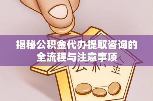 仙游揭秘公积金代办提取咨询的全流程与注意事项