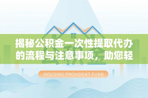 仙游揭秘公积金一次性提取代办的流程与注意事项，助您轻松搞定财务规划