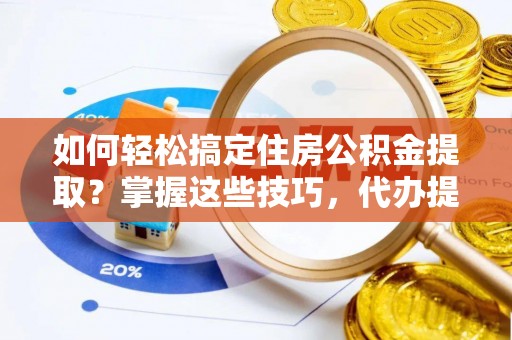 仙游如何轻松搞定住房公积金提取？掌握这些技巧，代办提取住房公积金不再难