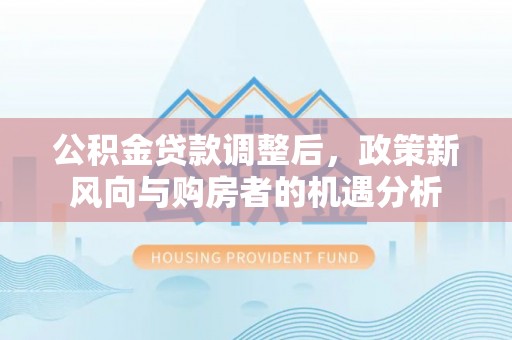 仙游公积金贷款调整后，政策新风向与购房者的机遇分析