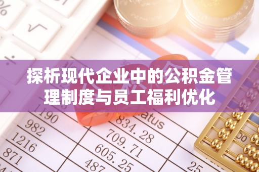 仙游探析现代企业中的公积金管理制度与员工福利优化