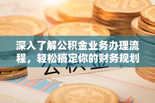 仙游深入了解公积金业务办理流程，轻松搞定你的财务规划