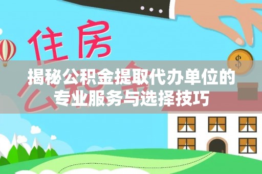 仙游揭秘公积金提取代办单位的专业服务与选择技巧
