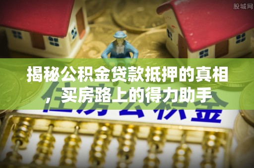 仙游揭秘公积金贷款抵押的真相，买房路上的得力助手