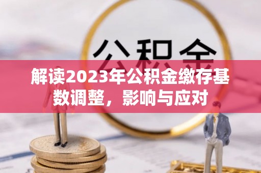 仙游解读2023年公积金缴存基数调整，影响与应对