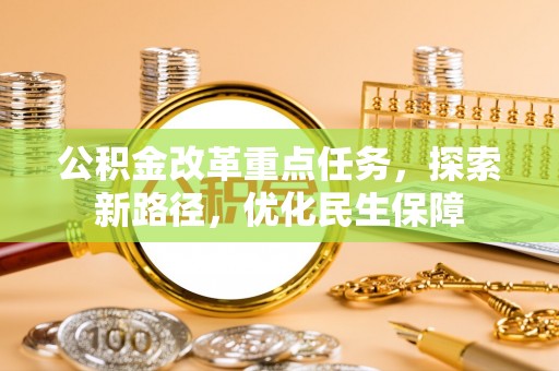 仙游公积金改革重点任务，探索新路径，优化民生保障