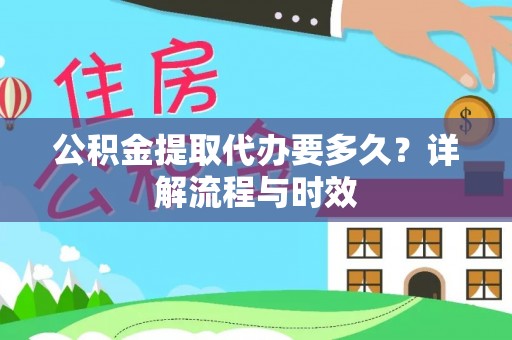 仙游公积金提取代办要多久？详解流程与时效