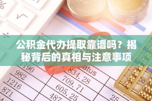 仙游公积金代办提取靠谱吗？揭秘背后的真相与注意事项