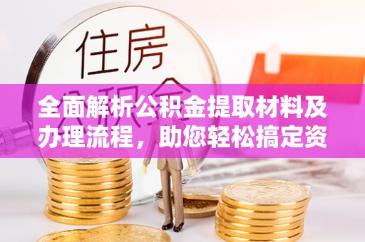 仙游全面解析公积金提取材料及办理流程，助您轻松搞定资金提取