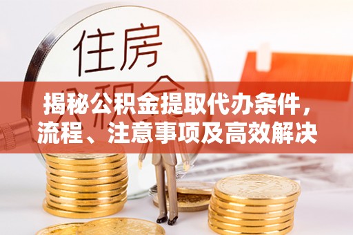 仙游揭秘公积金提取代办条件，流程、注意事项及高效解决方案