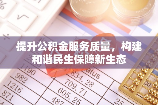 仙游提升公积金服务质量，构建和谐民生保障新生态