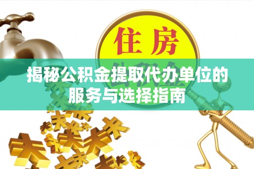 仙游揭秘公积金提取代办单位的服务与选择指南