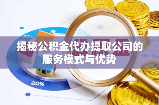 仙游揭秘公积金代办提取公司的服务模式与优势