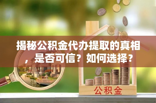 仙游揭秘公积金代办提取的真相，是否可信？如何选择？
