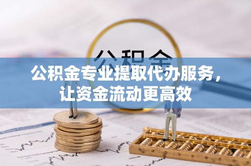 仙游公积金专业提取代办服务，让资金流动更高效