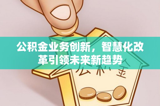 仙游公积金业务创新，智慧化改革引领未来新趋势