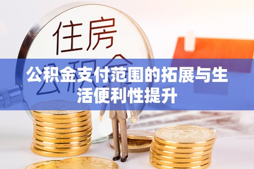 仙游公积金支付范围的拓展与生活便利性提升
