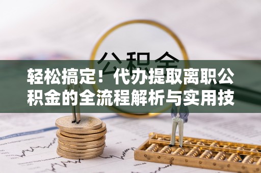 仙游轻松搞定！代办提取离职公积金的全流程解析与实用技巧