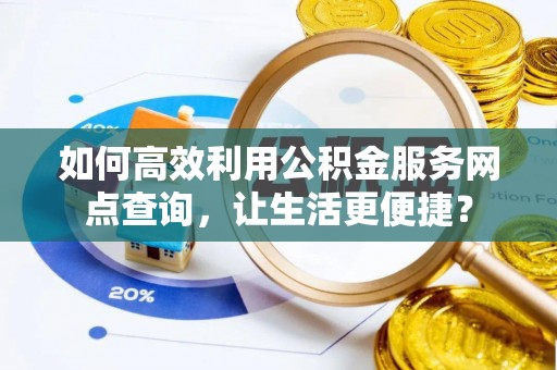仙游如何高效利用公积金服务网点查询，让生活更便捷？
