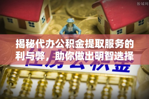 仙游揭秘代办公积金提取服务的利与弊，助你做出明智选择