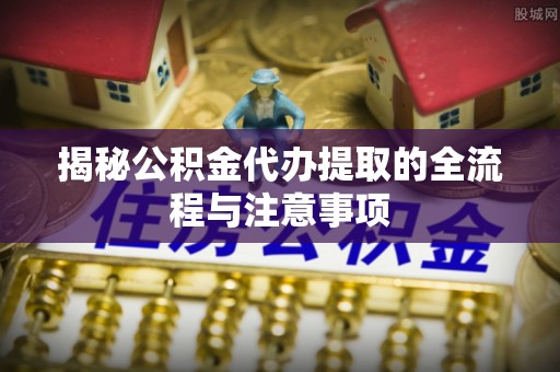 仙游揭秘公积金代办提取的全流程与注意事项
