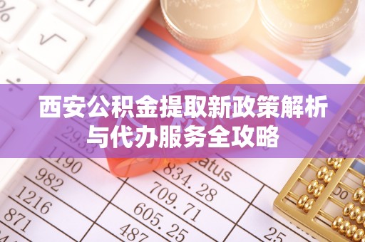 仙游西安公积金提取新政策解析与代办服务全攻略