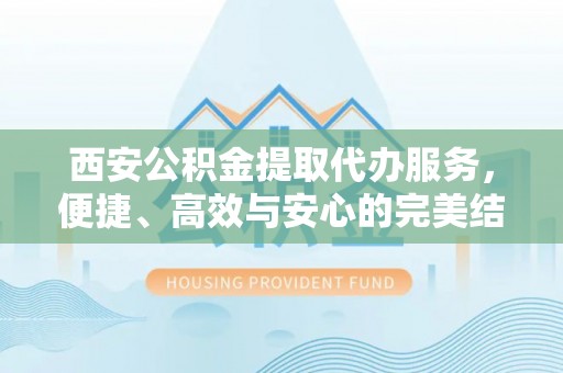 仙游西安公积金提取代办服务，便捷、高效与安心的完美结合