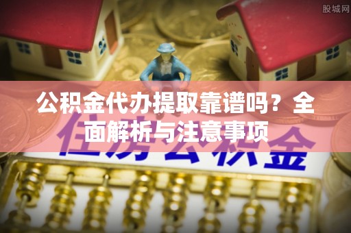 仙游公积金代办提取靠谱吗？全面解析与注意事项