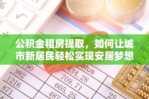 仙游公积金租房提取，如何让城市新居民轻松实现安居梦想