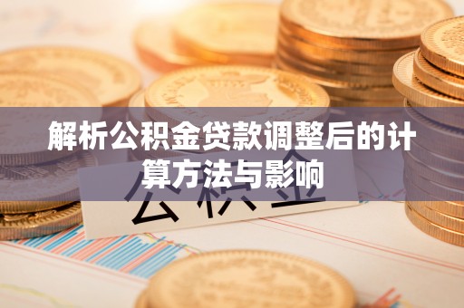 仙游解析公积金贷款调整后的计算方法与影响