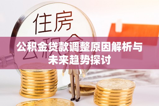 仙游公积金贷款调整原因解析与未来趋势探讨