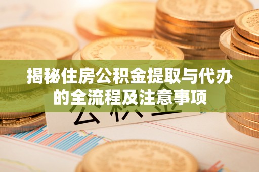 仙游揭秘住房公积金提取与代办的全流程及注意事项