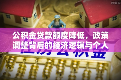 仙游公积金贷款额度降低，政策调整背后的经济逻辑与个人应对策略