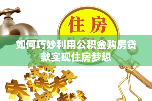 仙游如何巧妙利用公积金购房贷款实现住房梦想