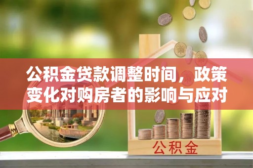 仙游公积金贷款调整时间，政策变化对购房者的影响与应对策略