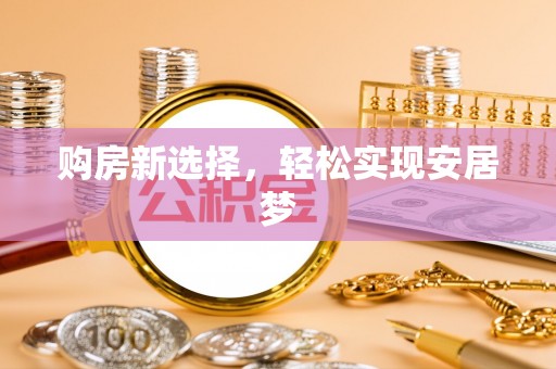 仙游购房新选择，轻松实现安居梦