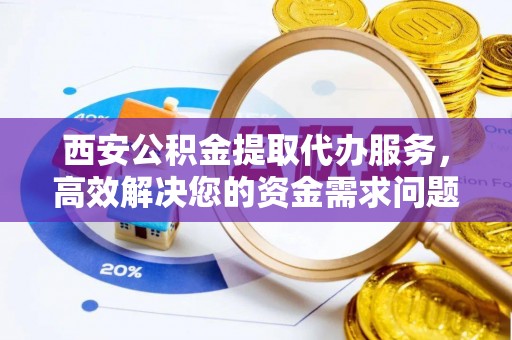 仙游西安公积金提取代办服务，高效解决您的资金需求问题