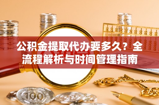 仙游公积金提取代办要多久？全流程解析与时间管理指南