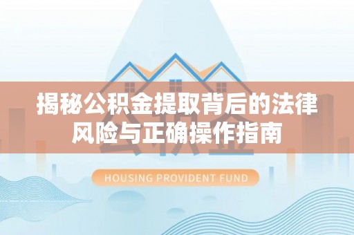 仙游揭秘公积金提取背后的法律风险与正确操作指南