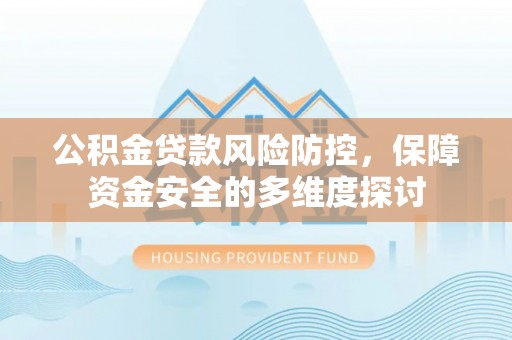 仙游公积金贷款风险防控，保障资金安全的多维度探讨